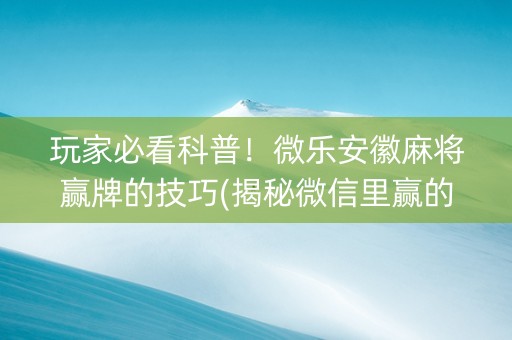 玩家必看科普！微乐安徽麻将赢牌的技巧(揭秘微信里赢的秘诀)