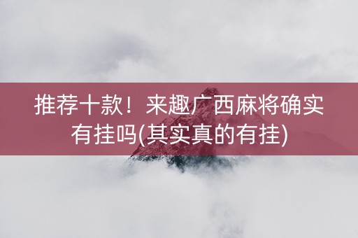 推荐十款！来趣广西麻将确实有挂吗(其实真的有挂)