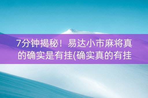 7分钟揭秘！易达小市麻将真的确实是有挂(确实真的有挂)