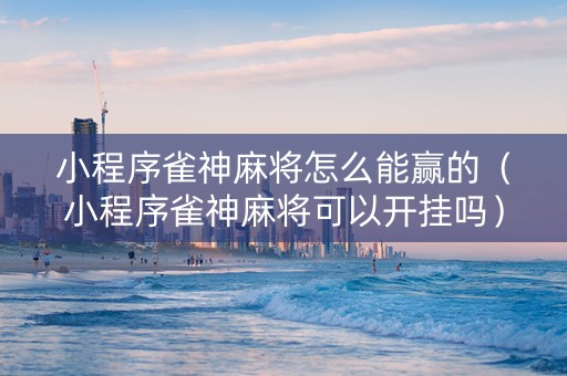 小程序雀神麻将怎么能赢的（小程序雀神麻将可以开挂吗）
