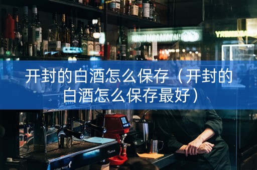 开封的白酒怎么保存（开封的白酒怎么保存最好）