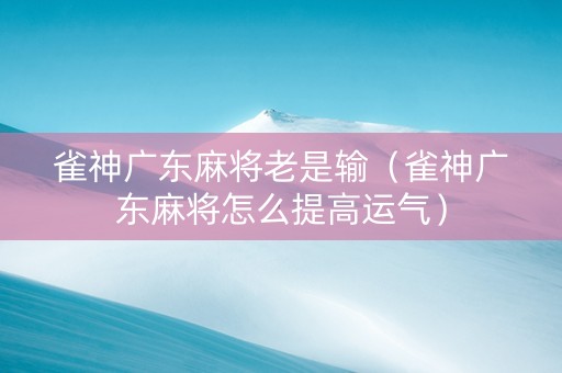 雀神广东麻将老是输（雀神广东麻将怎么提高运气）