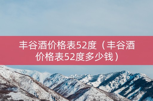 详细阅读:丰谷酒价格表52度(丰谷酒价格表52度多少钱) 丰谷酒价格表52度(丰谷酒价格表52度多少钱)