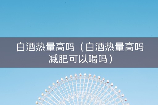 白酒热量高吗（白酒热量高吗 减肥可以喝吗）