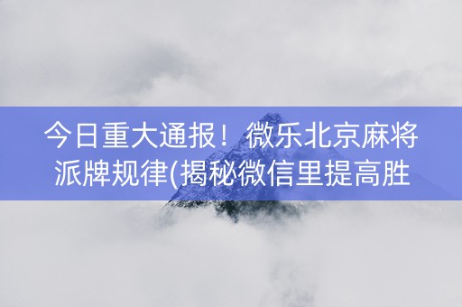今日重大通报！微乐北京麻将派牌规律(揭秘微信里提高胜率)