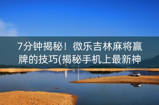 7分钟揭秘！微乐吉林麻将赢牌的技巧(揭秘手机上最新神器下载)