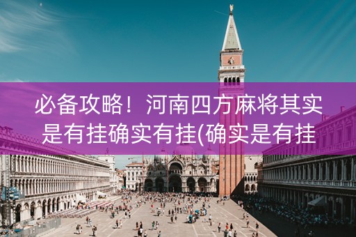 必备攻略！河南四方麻将其实是有挂确实有挂(确实是有挂的)