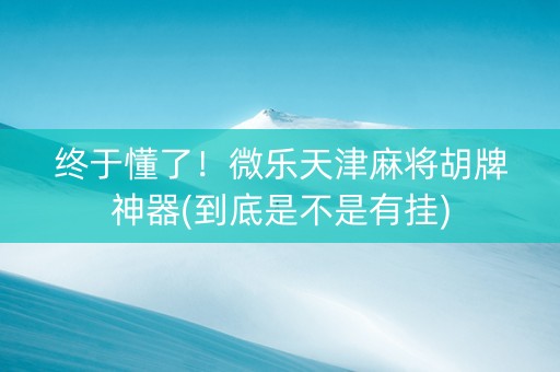 终于懂了！微乐天津麻将胡牌神器(到底是不是有挂)
