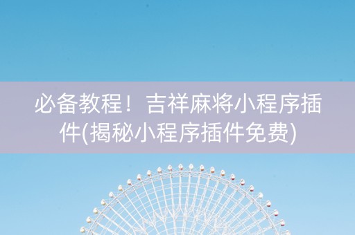 必备教程！吉祥麻将小程序插件(揭秘小程序插件免费)