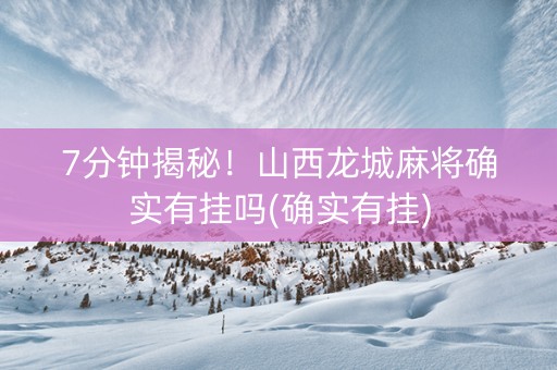 7分钟揭秘！山西龙城麻将确实有挂吗(确实有挂)