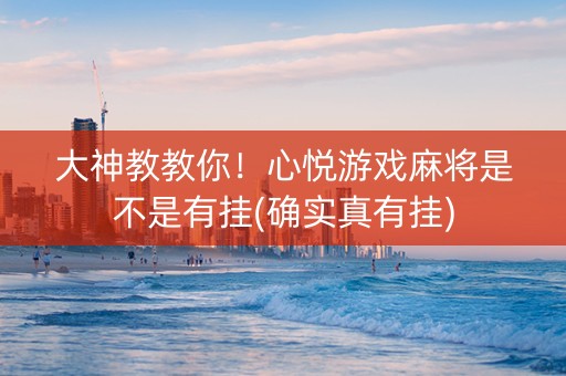 大神教教你！心悦游戏麻将是不是有挂(确实真有挂)