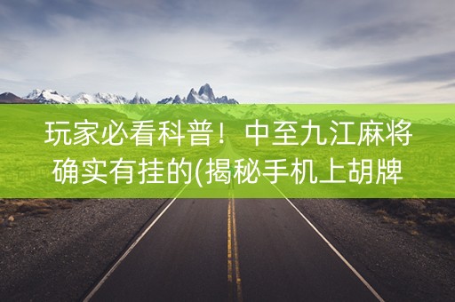 玩家必看科普！中至九江麻将确实有挂的(揭秘手机上胡牌技巧)