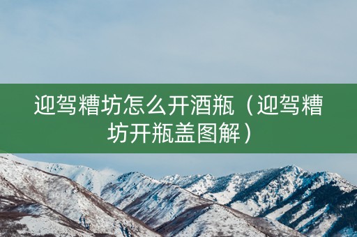 迎驾糟坊怎么开酒瓶（迎驾糟坊开瓶盖图解）