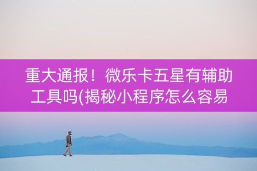 重大通报！微乐卡五星有辅助工具吗(揭秘小程序怎么容易赢)