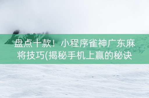 盘点十款！小程序雀神广东麻将技巧(揭秘手机上赢的秘诀)