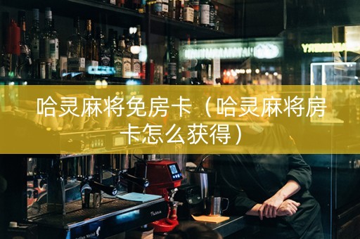哈灵麻将免房卡（哈灵麻将房卡怎么获得）