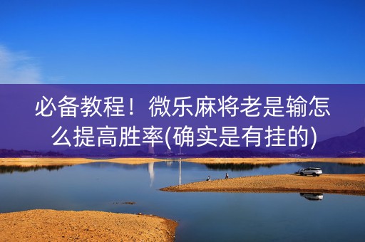 必备教程！微乐麻将老是输怎么提高胜率(确实是有挂的)