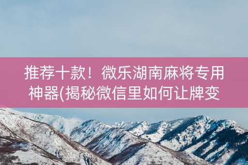推荐十款！微乐湖南麻将专用神器(揭秘微信里如何让牌变好)