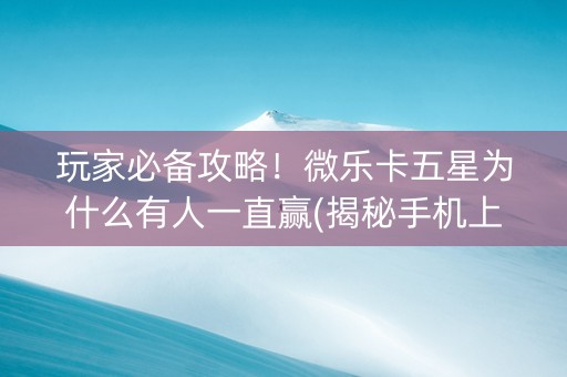 玩家必备攻略！微乐卡五星为什么有人一直赢(揭秘手机上专用神器)