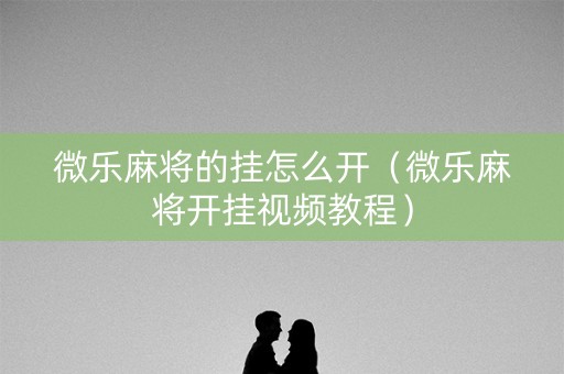 微乐麻将的挂怎么开（微乐麻将开挂视频教程）