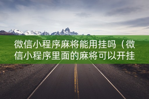 微信小程序麻将能用挂吗（微信小程序里面的麻将可以开挂吗）