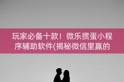 玩家必备十款！微乐掼蛋小程序辅助软件(揭秘微信里赢的秘诀)