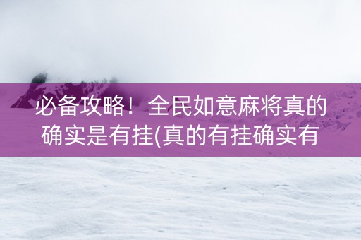 必备攻略！全民如意麻将真的确实是有挂(真的有挂确实有挂)