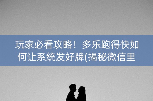 玩家必看攻略！多乐跑得快如何让系统发好牌(揭秘微信里攻略插件)