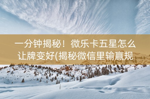 一分钟揭秘！微乐卡五星怎么让牌变好(揭秘微信里输赢规律)