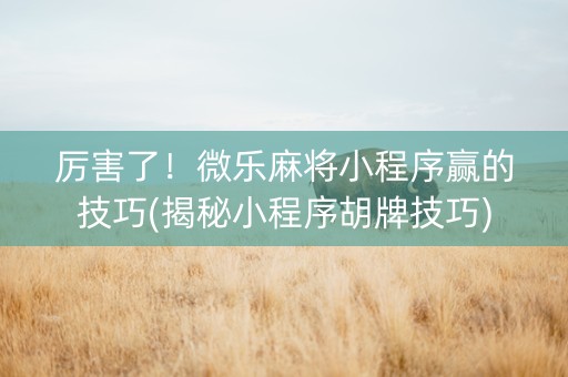 厉害了！微乐麻将小程序赢的技巧(揭秘小程序胡牌技巧)