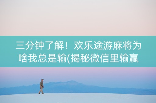 三分钟了解！欢乐途游麻将为啥我总是输(揭秘微信里输赢规律)