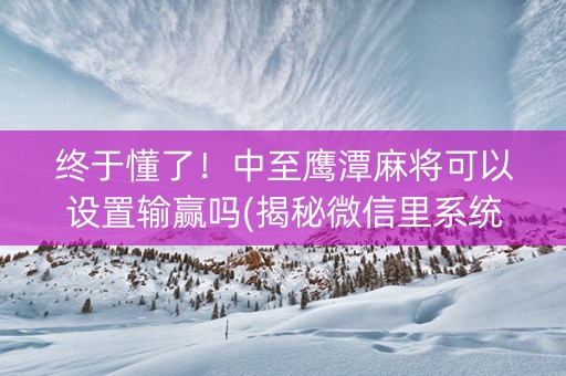 终于懂了！中至鹰潭麻将可以设置输赢吗(揭秘微信里系统发好牌)