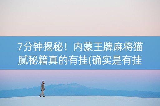 7分钟揭秘！内蒙王牌麻将猫腻秘籍真的有挂(确实是有挂)
