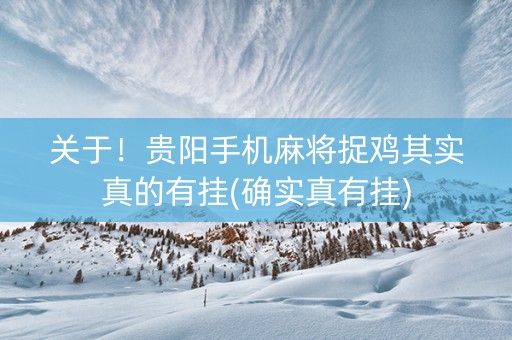关于！贵阳手机麻将捉鸡其实真的有挂(确实真有挂)