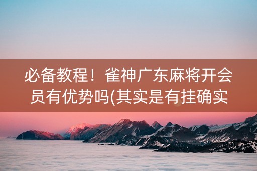必备教程！雀神广东麻将开会员有优势吗(其实是有挂确实有挂)