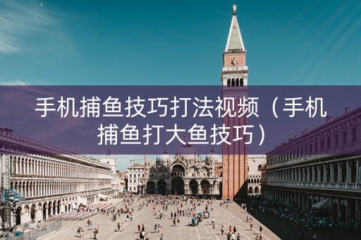 手机捕鱼技巧打法视频（手机捕鱼打大鱼技巧）