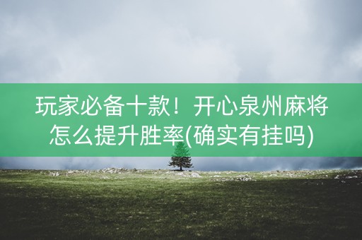 玩家必备十款！开心泉州麻将怎么提升胜率(确实有挂吗)
