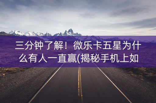 三分钟了解！微乐卡五星为什么有人一直赢(揭秘手机上如何让牌变好)