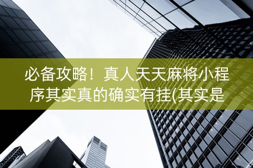 必备攻略！真人天天麻将小程序其实真的确实有挂(其实是有挂的)