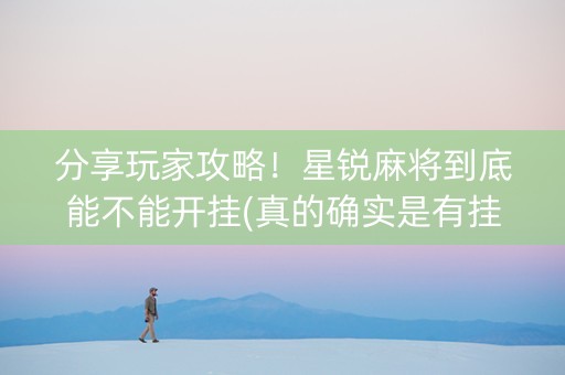 分享玩家攻略！星锐麻将到底能不能开挂(真的确实是有挂)