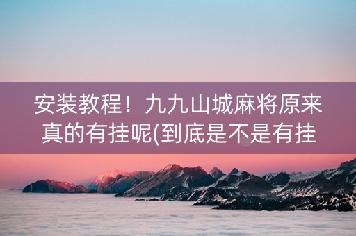 安装教程！九九山城麻将原来真的有挂呢(到底是不是有挂)