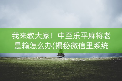我来教大家！中至乐平麻将老是输怎么办(揭秘微信里系统发好牌)