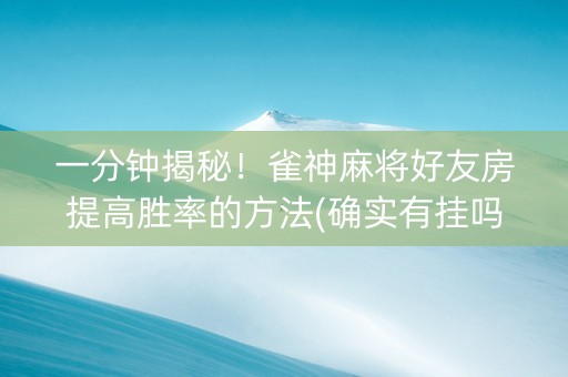 一分钟揭秘！雀神麻将好友房提高胜率的方法(确实有挂吗)