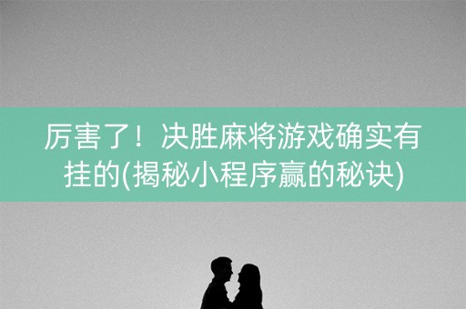 厉害了！决胜麻将游戏确实有挂的(揭秘小程序赢的秘诀)