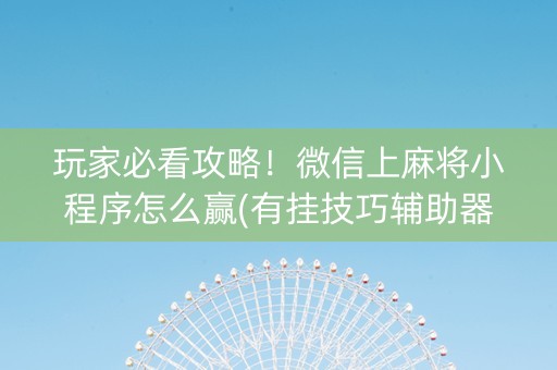 玩家必看攻略！微信上麻将小程序怎么赢(有挂技巧辅助器)