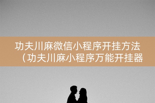 功夫川麻微信小程序开挂方法（功夫川麻小程序万能开挂器）