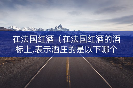 在法国红酒（在法国红酒的酒标上,表示酒庄的是以下哪个单词）