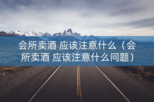 详细阅读:会所卖酒 应该注意什么(会所卖酒 应该注意什么问题) 会所卖酒 应该注意什么(会所卖酒 应该注意什么问题)
