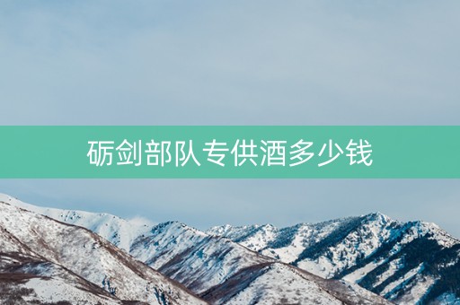砺剑部队专供酒多少钱
