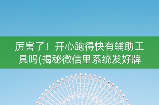 厉害了！开心跑得快有辅助工具吗(揭秘微信里系统发好牌)